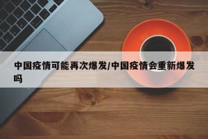 中国疫情可能再次爆发/中国疫情会重新爆发吗