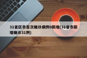 31省区市首次确诊病例0新增(31省市新增确诊31例)