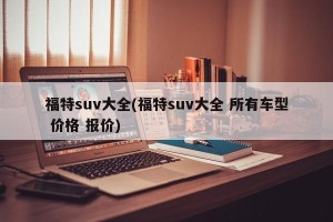 福特suv大全(福特suv大全 所有车型 价格 报价)