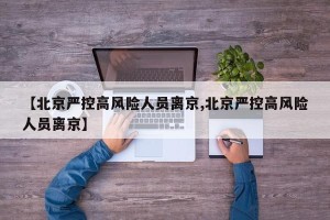 【北京严控高风险人员离京,北京严控高风险人员离京】