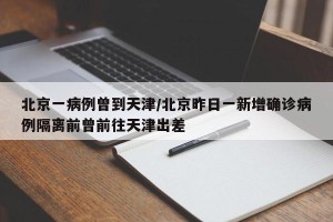 北京一病例曾到天津/北京昨日一新增确诊病例隔离前曾前往天津出差