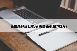 美国新冠超138万(美国新冠超702万)