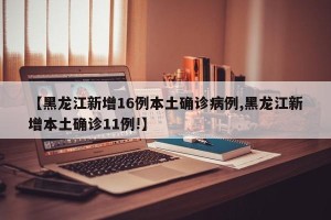 【黑龙江新增16例本土确诊病例,黑龙江新增本土确诊11例!】