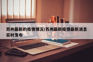 苏州最新的疫情情况/苏州最新疫情最新消息实时发布