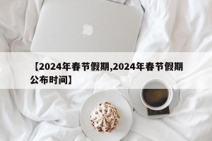 【2024年春节假期,2024年春节假期公布时间】