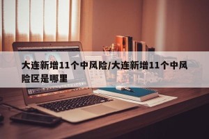 大连新增11个中风险/大连新增11个中风险区是哪里