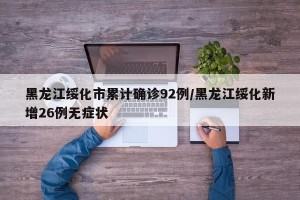 黑龙江绥化市累计确诊92例/黑龙江绥化新增26例无症状