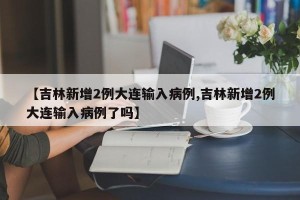 【吉林新增2例大连输入病例,吉林新增2例大连输入病例了吗】