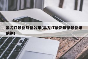 黑龙江最新疫情公布(黑龙江最新疫情最新增病例)