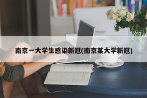 南京一大学生感染新冠(南京某大学新冠)