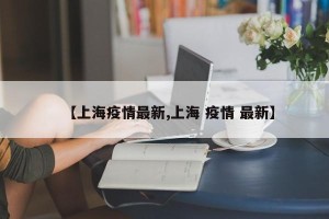 【上海疫情最新,上海 疫情 最新】