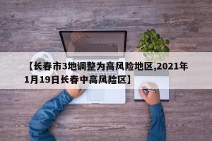 【长春市3地调整为高风险地区,2021年1月19日长春中高风险区】