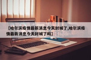 【哈尔滨疫情最新消息今天封城了,哈尔滨疫情最新消息今天封城了吗】
