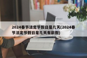 2024春节法定节假日是几天(2024春节法定节假日是几天有薪假)