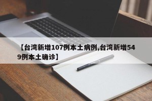 【台湾新增107例本土病例,台湾新增549例本土确诊】