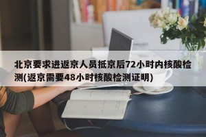 北京要求进返京人员抵京后72小时内核酸检测(返京需要48小时核酸检测证明)