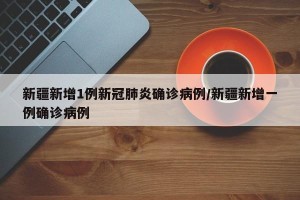 新疆新增1例新冠肺炎确诊病例/新疆新增一例确诊病例