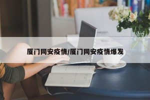 厦门同安疫情/厦门同安疫情爆发