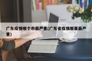 广东疫情哪个市最严重(广东省疫情那里最严重)