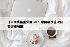 【中国疫情重灾区,2021中国疫情重灾区有哪些城市】