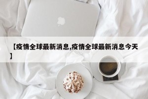 【疫情全球最新消息,疫情全球最新消息今天】