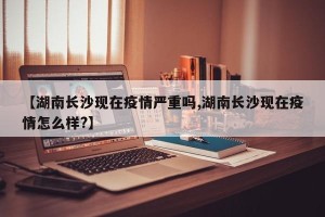 【湖南长沙现在疫情严重吗,湖南长沙现在疫情怎么样?】