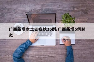 广西新增本土无症状35例/广西新增5例肺炎