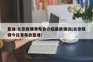 直播:北京疫情发布会介绍最新情况(北京疫情今日发布会直播)