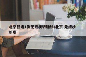 北京新增1例无症状转确诊/北京 无症状 新增