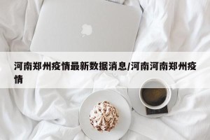 河南郑州疫情最新数据消息/河南河南郑州疫情
