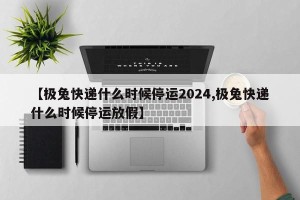 【极兔快递什么时候停运2024,极兔快递什么时候停运放假】