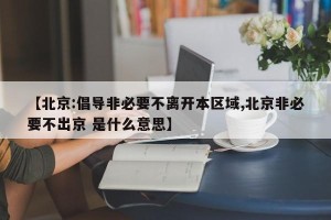 【北京:倡导非必要不离开本区域,北京非必要不出京 是什么意思】