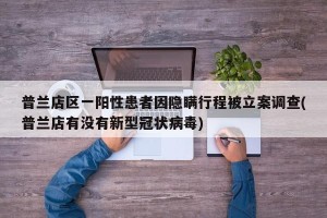 普兰店区一阳性患者因隐瞒行程被立案调查(普兰店有没有新型冠状病毒)