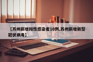 【苏州新增阳性感染者10例,苏州新增新型冠状病毒】
