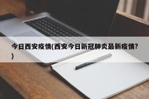 今日西安疫情(西安今日新冠肺炎最新疫情?)