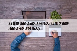 31省新增确诊6例境外输入(31省区市新增确诊4例境外输入)