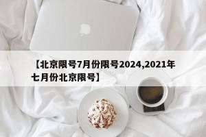 【北京限号7月份限号2024,2021年七月份北京限号】