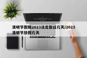清明节假期2023法定假日几天/2023清明节放假几天