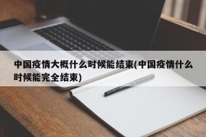 中国疫情大概什么时候能结束(中国疫情什么时候能完全结束)