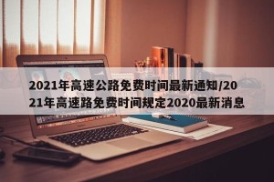 2021年高速公路免费时间最新通知/2021年高速路免费时间规定2020最新消息