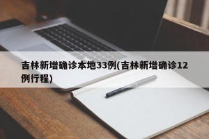 吉林新增确诊本地33例(吉林新增确诊12例行程)