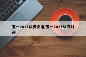 五一2021放假安排/五一2021放假时间