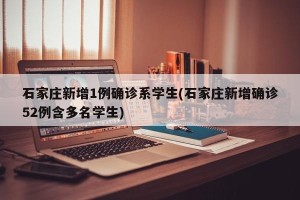 石家庄新增1例确诊系学生(石家庄新增确诊52例含多名学生)