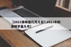 【2023清明是几月几日?,2023年的清明节是几号】