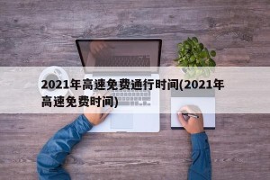 2021年高速免费通行时间(2021年 高速免费时间)