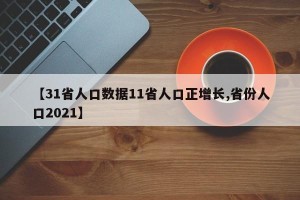 【31省人口数据11省人口正增长,省份人口2021】