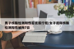 男子核酸检测阳性后谎报行程/女子谎称核酸检测阳性被拘7日