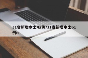 31省新增本土42例/31省新增本土61例n