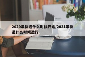 2020年快递什么时候开始/2021年快递什么时候运行