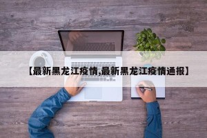 【最新黑龙江疫情,最新黑龙江疫情通报】